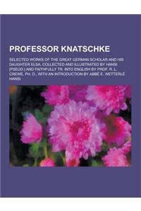 Professor Knatschke; Selected Works of the Great German Scholar and His Daughter Elsa, Collected and Illustrated by Hansi [Pseud.] and Faithfully Tr.