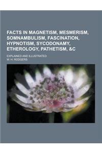 Facts in Magnetism, Mesmerism, Somnambulism, Fascination, Hypnotism, Sycodonamy, Etherology, Pathetism, &C; Explained and Illustrated