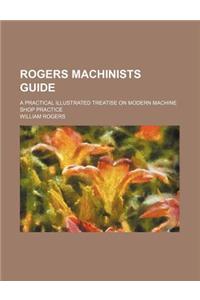 Rogers Machinists Guide; A Practical Illustrated Treatise on Modern Machine Shop Practice