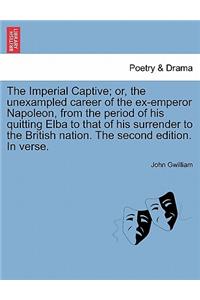 Imperial Captive; or, the unexampled career of the ex-emperor Napoleon, from the period of his quitting Elba to that of his surrender to the British nation. The second edition. In verse.