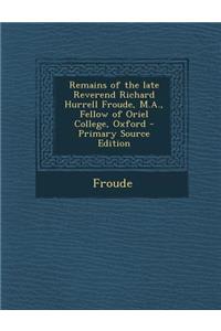 Remains of the Late Reverend Richard Hurrell Froude, M.A., Fellow of Oriel College, Oxford