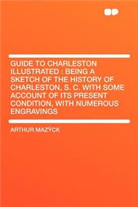 Guide to Charleston Illustrated: Being a Sketch of the History of Charleston, S. C. with Some Account of Its Present Condition, with Numerous Engravings