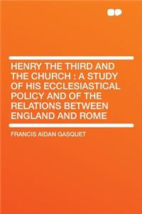Henry the Third and the Church: A Study of His Ecclesiastical Policy and of the Relations Between England and Rome