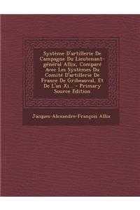 Systeme D'Artillerie de Campagne Du Lieutenant-General Allix, Compare Avec Les Systemes Du Comite D'Artillerie de France de Gribeauval, Et de L'An XI... - Primary Source Edition