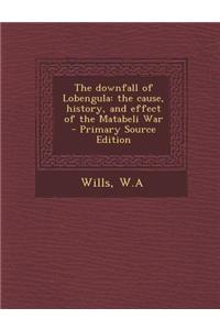 The Downfall of Lobengula: The Cause, History, and Effect of the Matabeli War