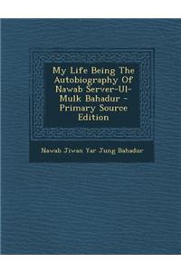 My Life Being the Autobiography of Nawab Server-UL-Mulk Bahadur - Primary Source Edition