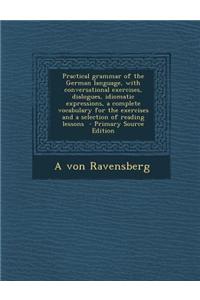 Practical Grammar of the German Language, with Conversational Exercises, Dialogues, Idiomatic Expressions, a Complete Vocabulary for the Exercises and