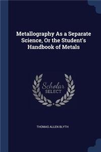 Metallography As a Separate Science, Or the Student's Handbook of Metals