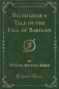 Belshazzar a Tale of the Fall of Babylon (Classic Reprint)