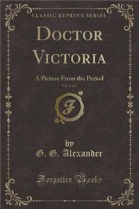 Doctor Victoria, Vol. 3 of 3: A Picture from the Period (Classic Reprint)