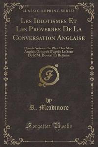 Les Idiotismes Et Les Proverbes de la Conversation Anglaise: ClassÃ©s Suivant Le Plan Des Mots Anglais GroupÃ©s d'AprÃ¨s Le Sens de MM. Bossert Et Beljame (Classic Reprint)