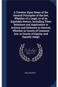 A Treatise Upon Some of the General Principles of the law, Whether of a Legal, or of an Equitable Nature, Including Their Relations and Application to Actions and Defenses in General, Whether in Courts of Common law, or Courts of Equity; and Equall