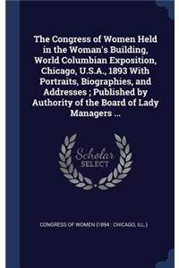 The Congress of Women Held in the Woman's Building, World Columbian Exposition, Chicago, U.S.A., 1893 with Portraits, Biographies, and Addresses; Published by Authority of the Board of Lady Managers ...