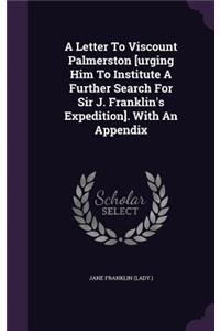 A Letter to Viscount Palmerston [Urging Him to Institute a Further Search for Sir J. Franklin's Expedition]. with an Appendix