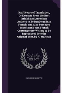 Half-Hours of Translation, Or Extracts From the Best British and American Authors to Be Rendered Into French, and Also Passages Translated From French Contemporary Writers to Be Reproduced Into the Original Text, by A. Mariette