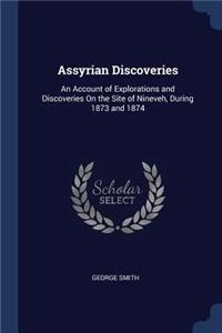 Assyrian Discoveries: An Account of Explorations and Discoveries On the Site of Nineveh, During 1873 and 1874