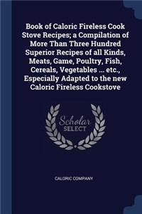 Book of Caloric Fireless Cook Stove Recipes; A Compilation of More Than Three Hundred Superior Recipes of All Kinds, Meats, Game, Poultry, Fish, Cereals, Vegetables ... Etc., Especially Adapted to the New Caloric Fireless Cookstove