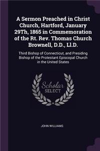 Sermon Preached in Christ Church, Hartford, January 29Th, 1865 in Commemoration of the Rt. Rev. Thomas Church Brownell, D.D., Ll.D.