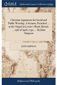 Christian Arguments for Social and Public Worship. a Sermon, Preached ... at the Chapel in Lewin's Mead, Bristol, ... 13th of April, 1792, ... by John Simpson