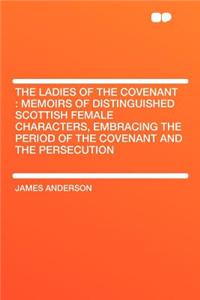 The Ladies of the Covenant: Memoirs of Distinguished Scottish Female Characters, Embracing the Period of the Covenant and the Persecution