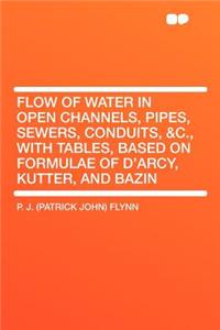 Flow of Water in Open Channels, Pipes, Sewers, Conduits, &C., with Tables, Based on Formulae of D'Arcy, Kutter, and Bazin