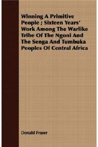 Winning A Primitive People; Sixteen Years' Work Among The Warlike Tribe Of The Ngoni And The Senga And Tumbuka Peoples Of Central Africa