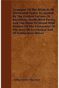 Grammar Of The Dialects Of Vernacular Syriac As Spoken By The Eastern Syrians Of Kurdistan, North-West Persia, And The Plain Of Mosul With Notices Of The Vernacular Of The Jews Of Azerbaijan And Of Zakhu Near Mosul