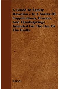 A Guide To Family Devotion - In A Series Of Supplications, Prayers, And Thanksgivings Intended For The Use Of The Godly