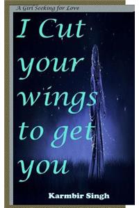 I cut your wings to get you