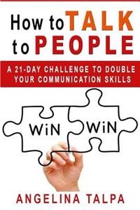 How to Talk to People: A 21-Day Challenge to Double Your Communication Skills (Leadership, Business Communication, Social Skills, Introverts)