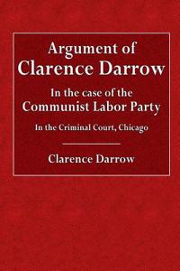 Argument of Clarence Darrow: In the Case of the Communist Labor Party in the Criminal Court, Chicago