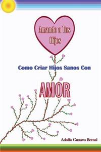 Amando A Tus Hijos - Como Criar Hijos Sanos Con Amor