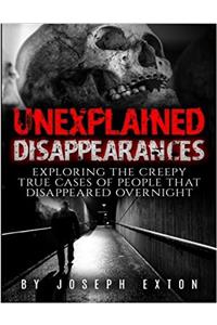 Unexplained Disappearances: Exploring the Creepy True Cases of People That Disappeared Overnight: Volume 1 (Missing People, Missing Persons, ... Conspiracy Theories, Bizarre True Stories)