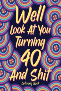 Well Look at You Turning 40 and Shit Coloring Book for Adults