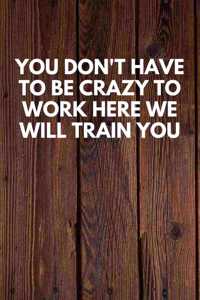 You Don't Have To Be Crazy To Work Here We Will Train You