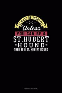 Always Be Yourself Unless You Can Be A St. Hubert Hound Then Be A St. Hubert Hound