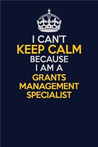 I Can't Keep Calm Because I Am A Grants Management Specialist