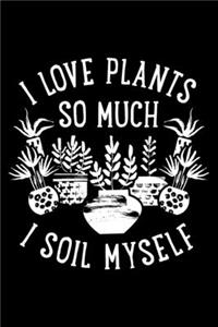 I Love Plants So Much I Soil Myself