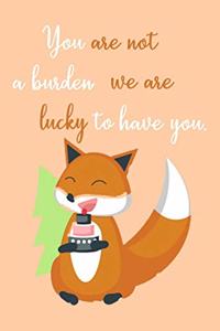You are Not a Burden We're Lucky To Have You.