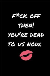 F*ck Off Then! You're Dead to Us Now
