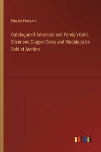 Catalogue of American and Foreign Gold, Silver and Copper Coins and Medals to be Sold at Auction