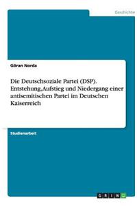 Deutschsoziale Partei (DSP). Entstehung, Aufstieg Und Niedergang Einer Antisemitischen Partei Im Deutschen Kaiserreich