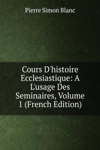 Cours D'histoire Ecclesiastique: A L'usage Des Seminaires, Volume 1 (French Edition)