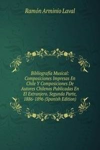 Bibliografia Musical: Composiciones Impresas En Chile Y Composiciones De Autores Chilenos Publicadas En El Extranjero. Segunda Parte, 1886-1896 (Spanish Edition)