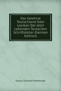 Das Gelehrte Teutschland Oder Lexikon Der Jetzt Lebenden Teutschen Schriftsteller (German Edition)