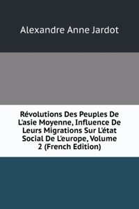 Revolutions Des Peuples De L'asie Moyenne, Influence De Leurs Migrations Sur L'etat Social De L'europe, Volume 2 (French Edition)