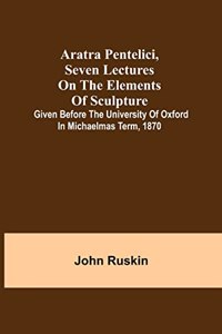 Aratra Pentelici, Seven Lectures on the Elements of Sculpture; Given before the University of Oxford in Michaelmas Term, 1870
