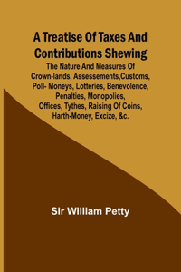 Treatise of Taxes and Contributions Shewing the nature and measures of crown-lands, assessements, customs, poll-moneys, lotteries, benevolence, penalties, monopolies, offices, tythes, raising of coins, harth-money, excize, &c.; with several intersp