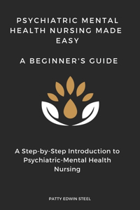 Psychiatric Mental Health Nursing Made Easy: A Beginner's Guide: A Step-by-Step Introduction to Psychiatric-Mental Health Nursing