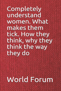 Completely understand women. What makes them tick. How they think, why they think the way they do